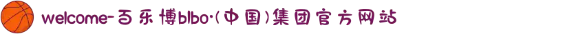 welcome-百乐博bIbo·(中国)集团官方网站